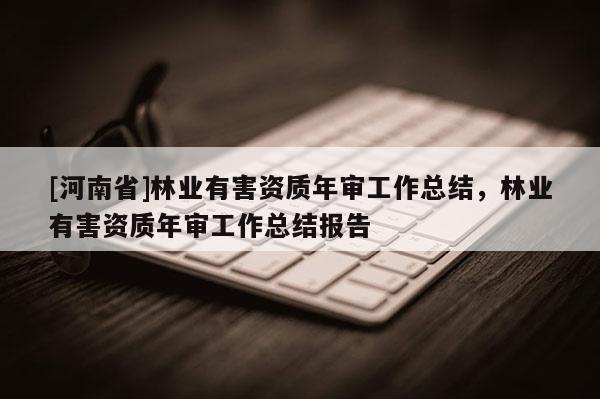 [河南省]林業(yè)有害資質(zhì)年審工作總結(jié)，林業(yè)有害資質(zhì)年審工作總結(jié)報(bào)告
