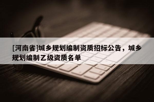 [河南省]城鄉規劃編制資質招標公告，城鄉規劃編制乙級資質名單