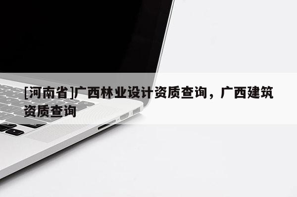 [河南省]廣西林業設計資質查詢，廣西建筑資質查詢