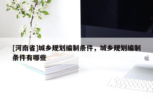 [河南省]城鄉規劃編制條件，城鄉規劃編制條件有哪些