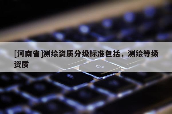 [河南省]測繪資質分級標準包括，測繪等級資質
