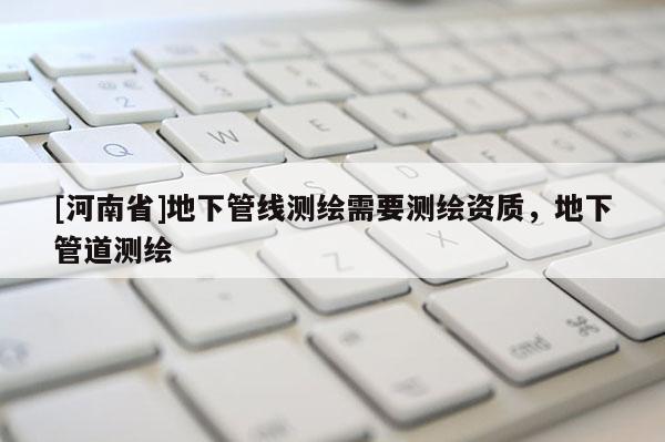 [河南省]地下管線測繪需要測繪資質，地下管道測繪