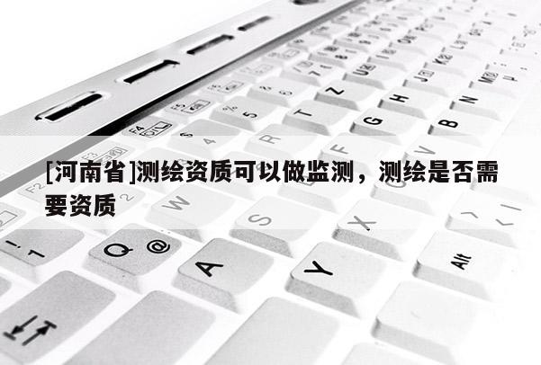 [河南省]測繪資質可以做監測，測繪是否需要資質