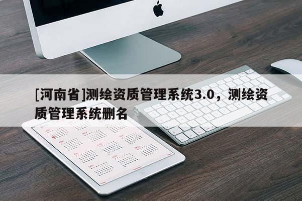 [河南省]測(cè)繪資質(zhì)管理系統(tǒng)3.0，測(cè)繪資質(zhì)管理系統(tǒng)刪名
