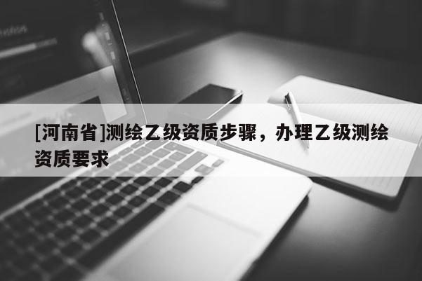 [河南省]測繪乙級資質步驟，辦理乙級測繪資質要求