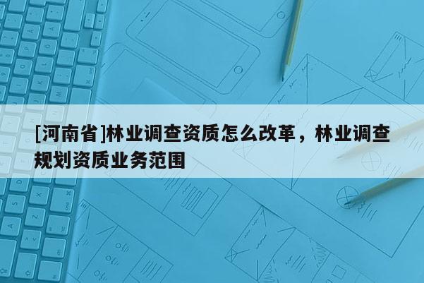 [河南省]林業調查資質怎么改革，林業調查規劃資質業務范圍