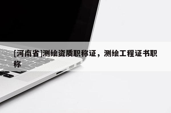 [河南省]測繪資質(zhì)職稱證，測繪工程證書職稱