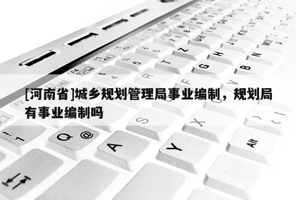 [河南省]城鄉規劃管理局事業編制，規劃局有事業編制嗎