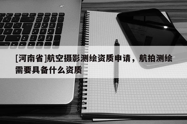 [河南省]航空攝影測繪資質申請，航拍測繪需要具備什么資質