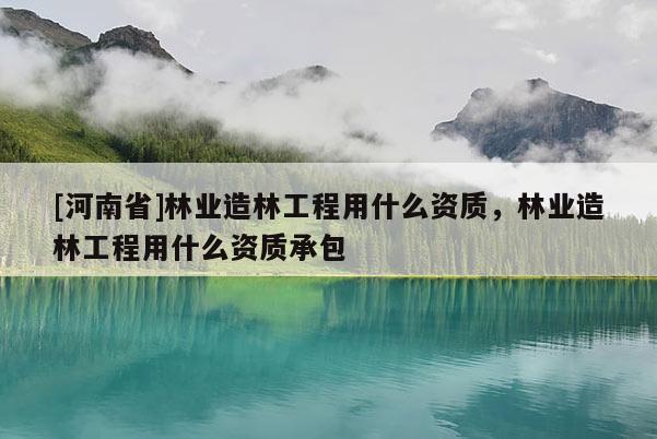 [河南省]林業造林工程用什么資質，林業造林工程用什么資質承包