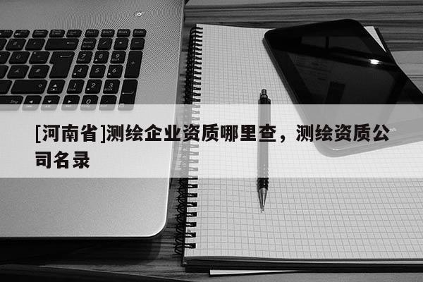 [河南省]測繪企業資質哪里查，測繪資質公司名錄