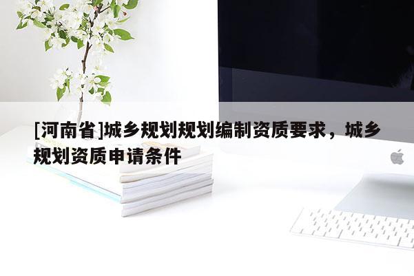 [河南省]城鄉規劃規劃編制資質要求，城鄉規劃資質申請條件