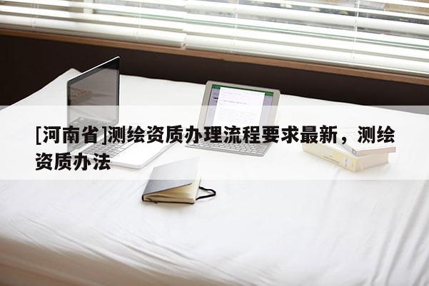 [河南省]測繪資質辦理流程要求最新，測繪資質辦法