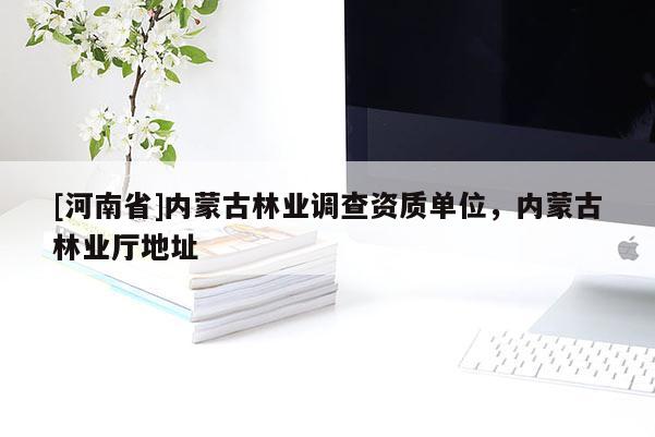 [河南省]內(nèi)蒙古林業(yè)調(diào)查資質(zhì)單位，內(nèi)蒙古林業(yè)廳地址