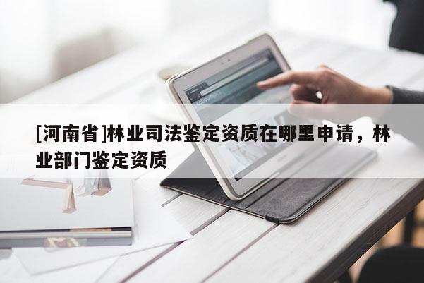 [河南省]林業(yè)司法鑒定資質(zhì)在哪里申請(qǐng)，林業(yè)部門鑒定資質(zhì)
