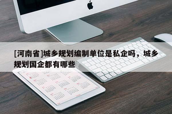 [河南省]城鄉規劃編制單位是私企嗎，城鄉規劃國企都有哪些