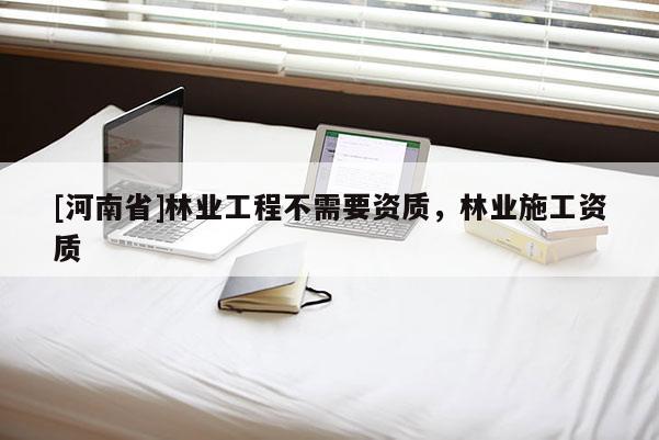 [河南省]林業(yè)工程不需要資質(zhì)，林業(yè)施工資質(zhì)