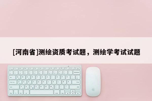 [河南省]測繪資質考試題，測繪學考試試題