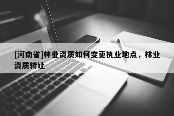 [河南省]林業資質如何變更執業地點，林業資質 *** 