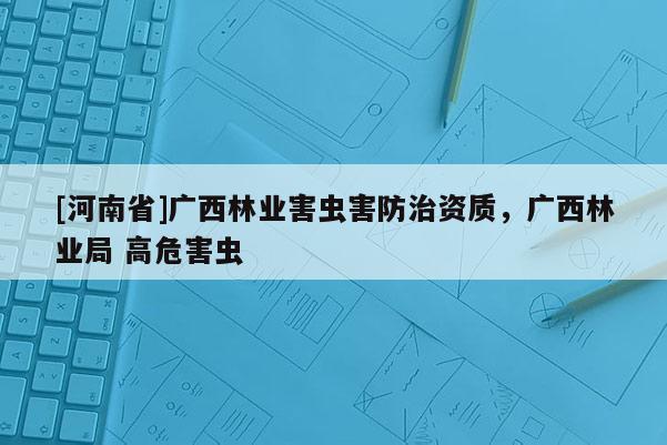 [河南省]廣西林業(yè)害蟲害防治資質(zhì)，廣西林業(yè)局 高危害蟲