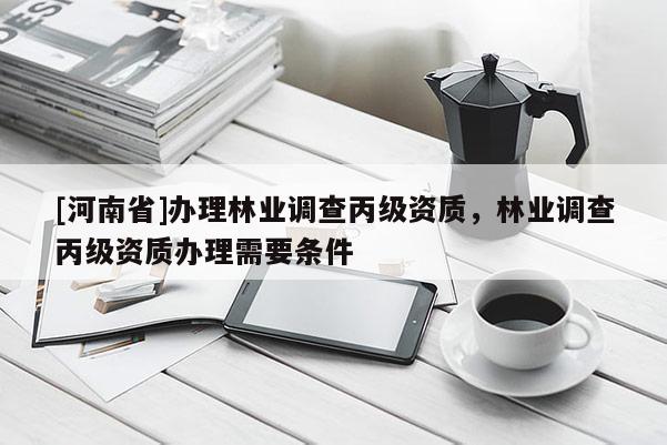 [河南省]辦理林業調查丙級資質，林業調查丙級資質辦理需要條件