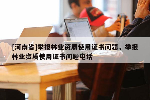 [河南省]舉報(bào)林業(yè)資質(zhì)使用證書問題，舉報(bào)林業(yè)資質(zhì)使用證書問題 *** 