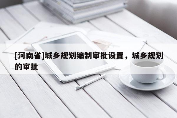 [河南省]城鄉(xiāng)規(guī)劃編制審批設(shè)置，城鄉(xiāng)規(guī)劃的審批