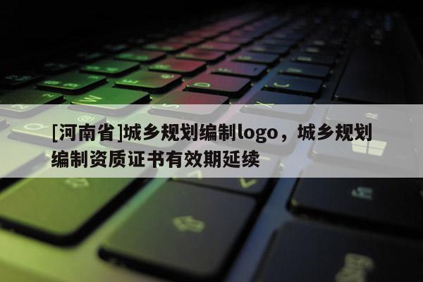 [河南省]城鄉規劃編制logo，城鄉規劃編制資質證書有效期延續