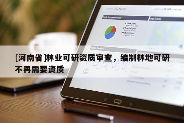 [河南省]林業可研資質審查，編制林地可研不再需要資質