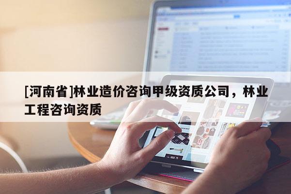 [河南省]林業造價咨詢甲級資質公司，林業工程咨詢資質