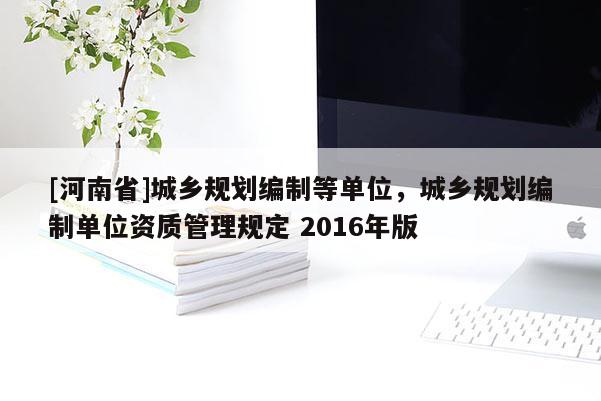 [河南省]城鄉規劃編制等單位，城鄉規劃編制單位資質管理規定 2016年版