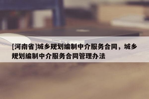 [河南省]城鄉規劃編制中介服務合同，城鄉規劃編制中介服務合同管理辦法
