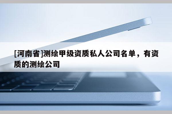 [河南省]測繪甲級資質私人公司名單，有資質的測繪公司