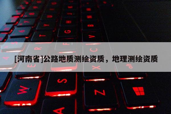 [河南省]公路地質測繪資質，地理測繪資質