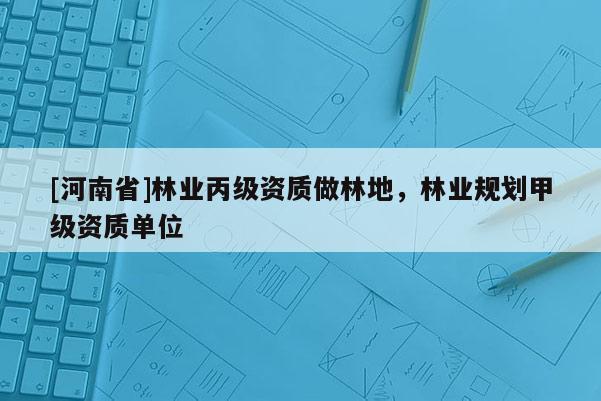[河南省]林業(yè)丙級資質(zhì)做林地，林業(yè)規(guī)劃甲級資質(zhì)單位