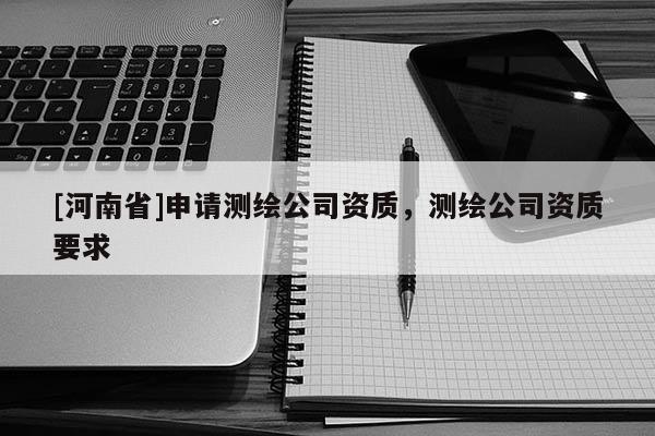 [河南省]申請測繪公司資質，測繪公司資質要求