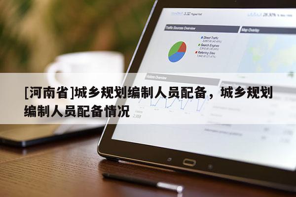 [河南省]城鄉規劃編制人員配備，城鄉規劃編制人員配備情況
