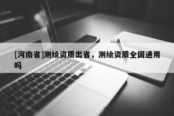 [河南省]測繪資質出省，測繪資質全國通用嗎
