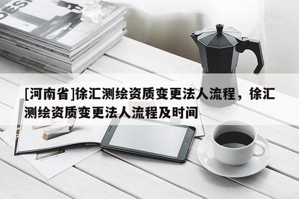 [河南省]徐匯測繪資質變更法人流程，徐匯測繪資質變更法人流程及時間