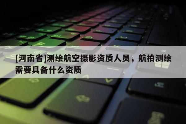[河南省]測繪航空攝影資質人員，航拍測繪需要具備什么資質