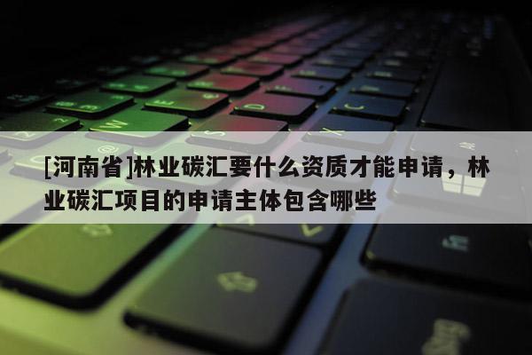 [河南省]林業(yè)碳匯要什么資質(zhì)才能申請，林業(yè)碳匯項目的申請主體包含哪些