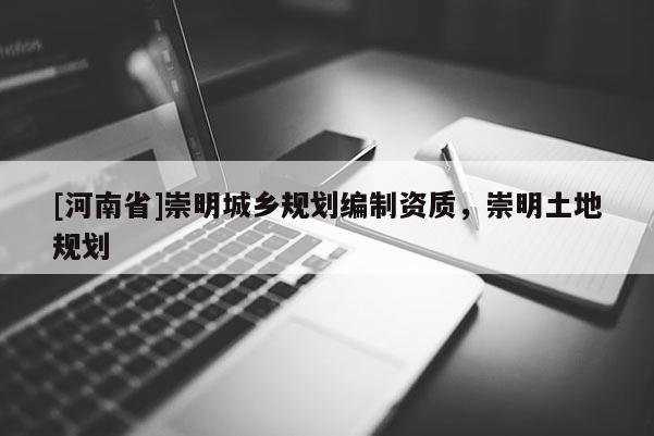 [河南省]崇明城鄉(xiāng)規(guī)劃編制資質(zhì)，崇明土地規(guī)劃