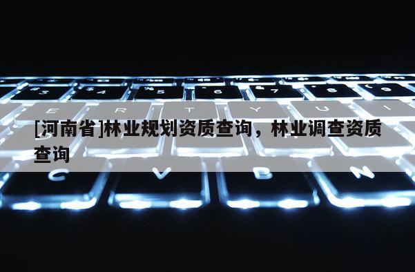 [河南省]林業規劃資質查詢，林業調查資質查詢
