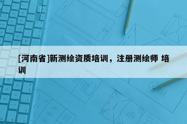 [河南省]新測繪資質培訓，注冊測繪師 培訓