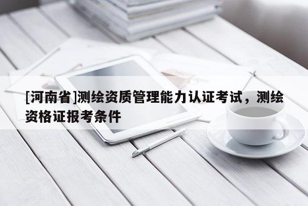 [河南省]測繪資質管理能力認證考試，測繪資格證報考條件