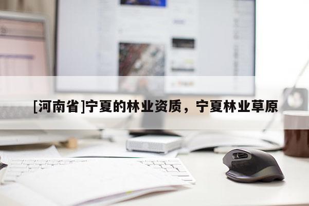 [河南省]寧夏的林業(yè)資質(zhì)，寧夏林業(yè)草原