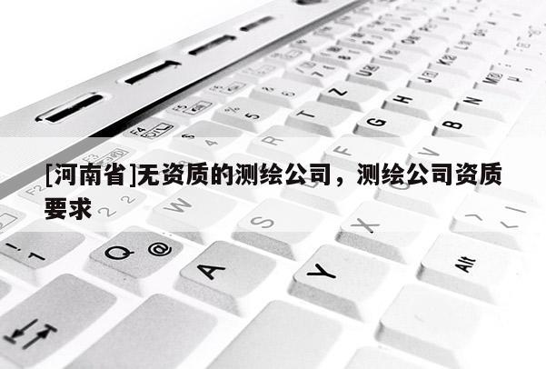 [河南省]無資質的測繪公司，測繪公司資質要求