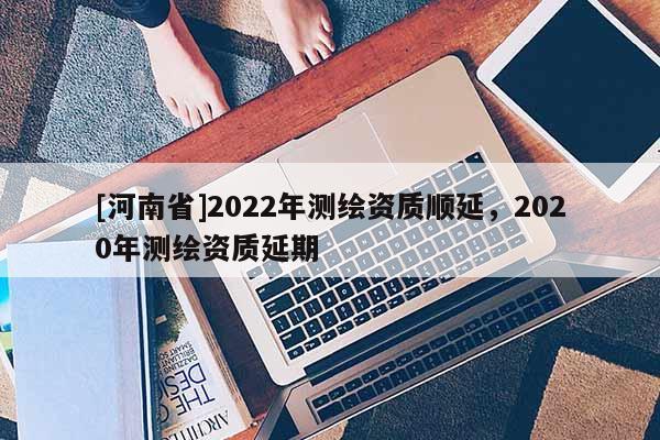 [河南省]2022年測繪資質順延，2020年測繪資質延期