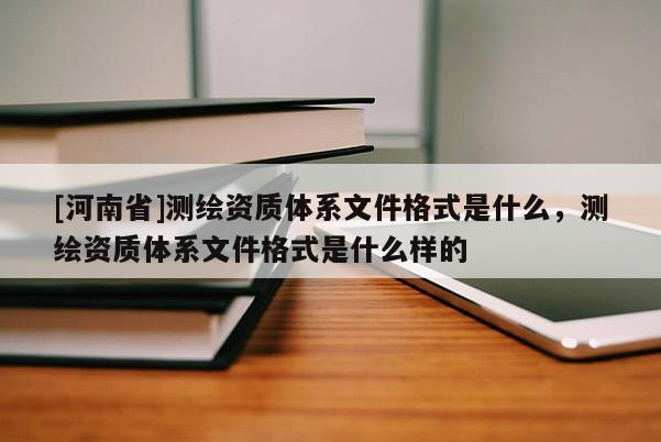 [河南省]測(cè)繪資質(zhì)體系文件格式是什么，測(cè)繪資質(zhì)體系文件格式是什么樣的