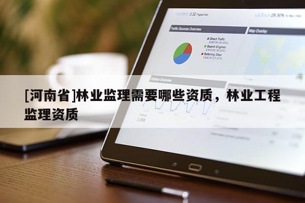 [河南省]林業(yè)監(jiān)理需要哪些資質(zhì)，林業(yè)工程監(jiān)理資質(zhì)